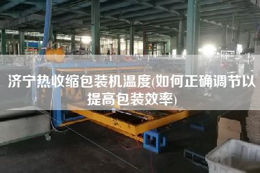 濟寧熱收縮包裝機溫度(如何正確調節(jié)以提高包裝效率)