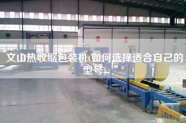 文山熱收縮包裝機(jī)(如何選擇適合自己的型號)