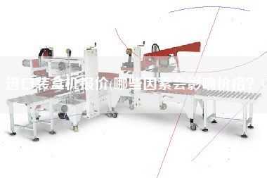 進口裝盒機報價(哪些因素會影響價格？)