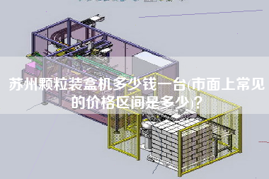 蘇州顆粒裝盒機(jī)多少錢一臺(市面上常見的價格區(qū)間是多少)？