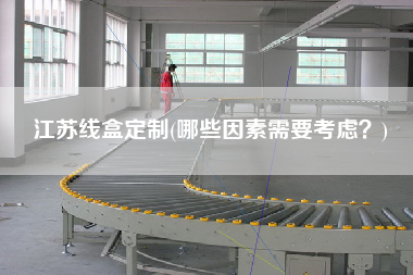 江蘇線盒定制(哪些因素需要考慮？)