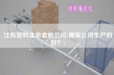 江蘇塑料盒裝盒機(jī)公司(哪家公司生產(chǎn)的好？)
