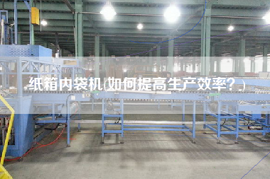 紙箱內袋機(如何提高生產效率？)