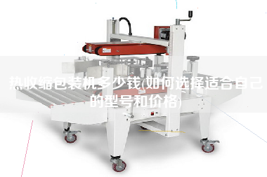 熱收縮包裝機(jī)多少錢(如何選擇適合自己的型號和價格)