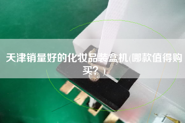 天津銷量好的化妝品裝盒機(jī)(哪款值得X？)