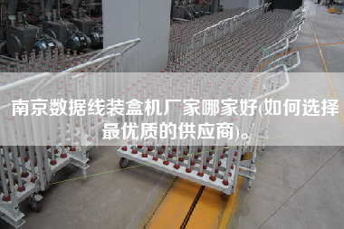 南京數(shù)據(jù)線(xiàn)裝盒機(jī)廠(chǎng)家哪家好(如何選擇z優(yōu)質(zhì)的供應(yīng)商)。